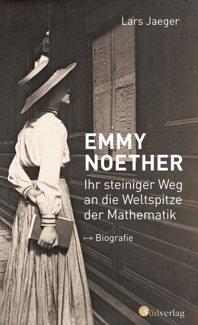 Emmy Noether. Ihr steiniger Weg an die Weltspitze der Mathematik, Lars Jaeger
