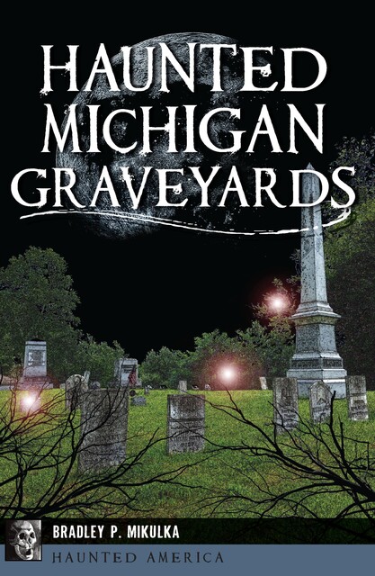 Haunted Michigan Graveyards, Bradley P. Mikulka