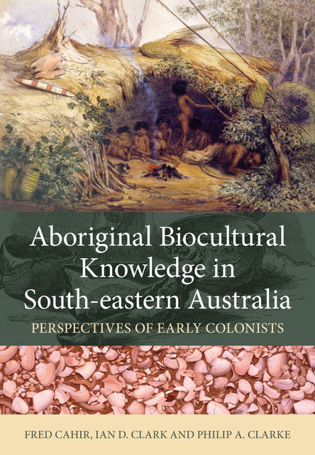 Aboriginal Biocultural Knowledge in South-eastern Australia, Ian Clark, Fred Cahir, Philip Clarke