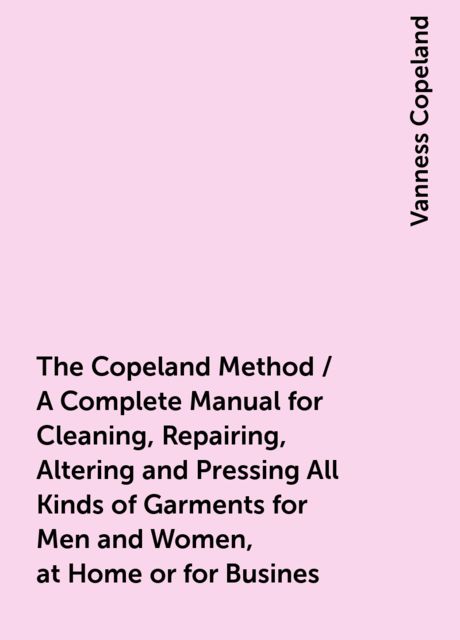 The Copeland Method / A Complete Manual for Cleaning, Repairing, Altering and Pressing All Kinds of Garments for Men and Women, at Home or for Busines, Vanness Copeland