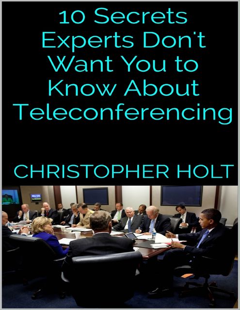 10 Secrets Experts Don't Want You to Know About Teleconferencing, Christopher Holt