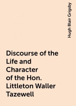 Discourse of the Life and Character of the Hon. Littleton Waller Tazewell, Hugh Blair Grigsby