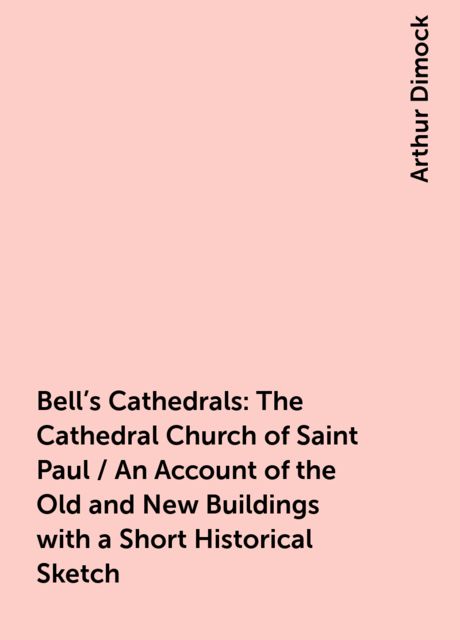 Bell's Cathedrals: The Cathedral Church of Saint Paul / An Account of the Old and New Buildings with a Short Historical Sketch, Arthur Dimock