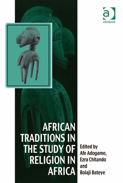 African Traditions in the Study of Religion in Africa, Afe Adogame, Bolaji Bateye, Ezra Chitando