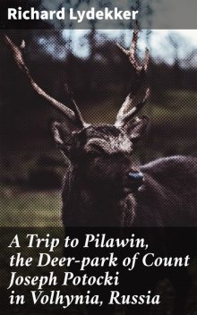 A Trip to Pilawin, the Deer-park of Count Joseph Potocki in Volhynia, Russia, Richard Lydekker