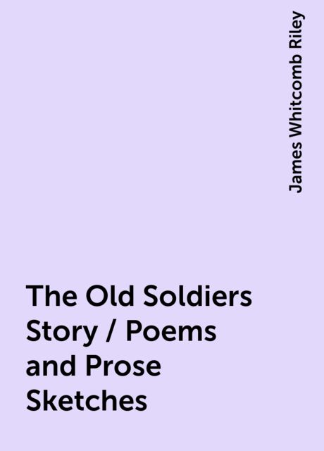 The Old Soldiers Story / Poems and Prose Sketches, James Whitcomb Riley
