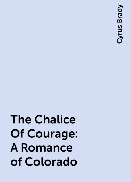 The Chalice Of Courage: A Romance of Colorado, Cyrus Brady