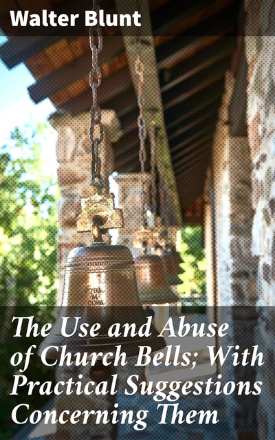 The Use and Abuse of Church Bells; With Practical Suggestions Concerning Them, Walter Blunt