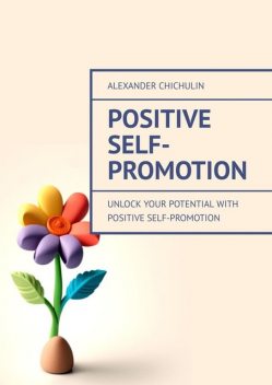 Positive Self-Promotion. Unlock Your Potential with Positive Self-Promotion, Alexander Chichulin
