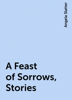 A Feast of Sorrows, Stories, Angela Slatter