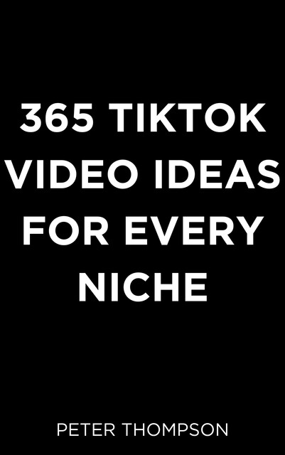 365 Tiktok Video Ideas for Every Niche, Peter Thompson