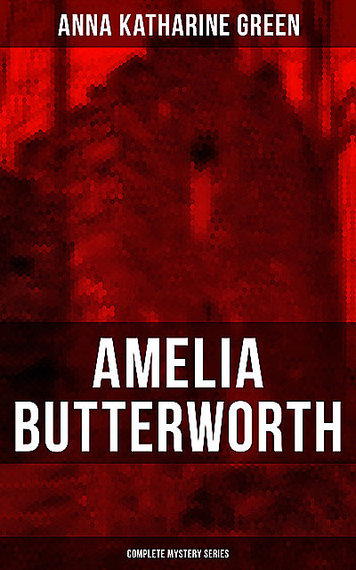 AMELIA BUTTERWORTH – Complete Mystery Series, Anna Katharine Green