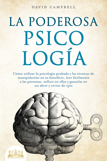 LA PODEROSA PSICOLOGÍA: Cómo utilizar la psicología probada y las técnicas de manipulación en su beneficio, leer fácilmente a las personas, influir en ellas y ganarlas en un abrir y cerrar de ojos, David Campbell