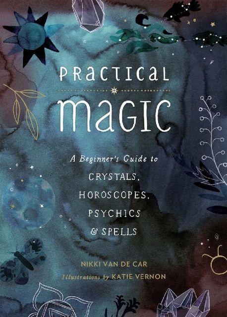 Practical Magic: A Beginner's Guide to Crystals, Horoscopes, Psychics, and Spells, Nikki Van De Car