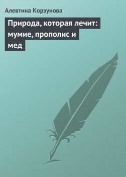 Природа, которая лечит: мумие, прополис и мед, Алевтина Корзунова