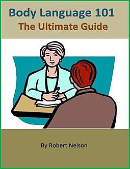 Body Language 101: The Ultimate Guide, Robert H. Nelson