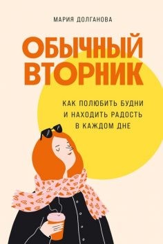 Обычный вторник: Как полюбить будни и находить радость в каждом дне, Мария Долганова