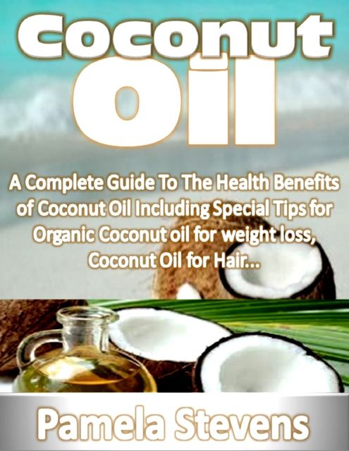 Coconut Oil: A Complete Guide to the Health Benefits of Coconut Oil Including Special Tips for Organic Coconut Oil for Weight Loss and Coconut Oil for Hair!, Pamela Stevens