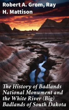 The History of Badlands National Monument and the White River (Big) Badlands of South Dakota, Ray H. Mattison, Robert A. Grom
