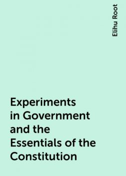 Experiments in Government and the Essentials of the Constitution, Elihu Root