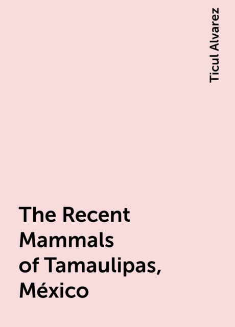 The Recent Mammals of Tamaulipas, México, Ticul Alvarez
