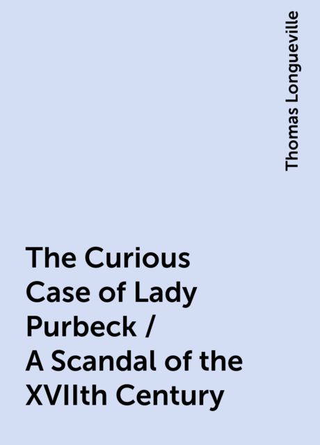 The Curious Case of Lady Purbeck / A Scandal of the XVIIth Century, Thomas Longueville