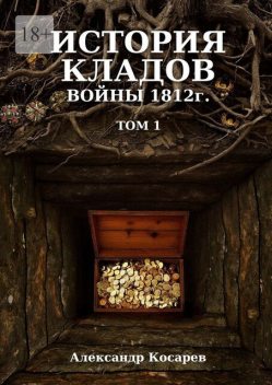 История кладов войны 1812 г.. Том 1, Александр Косарев