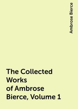 The Collected Works of Ambrose Bierce, Volume 1, Ambrose Bierce