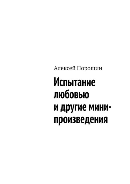 Испытание любовью и другие мини-произведения, Алексей Порошин