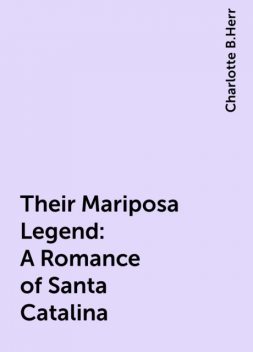 Their Mariposa Legend: A Romance of Santa Catalina, Charlotte B.Herr