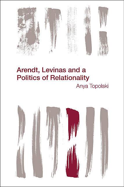 Arendt, Levinas and a Politics of Relationality, Anya Topolski