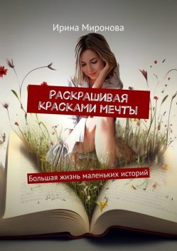 Раскрашивая красками мечты. Большая жизнь маленьких историй, Ирина Миронова