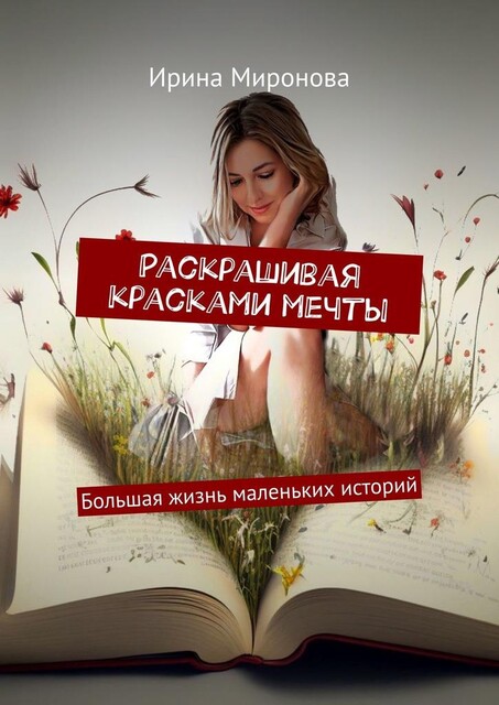 Раскрашивая красками мечты. Большая жизнь маленьких историй, Ирина Миронова