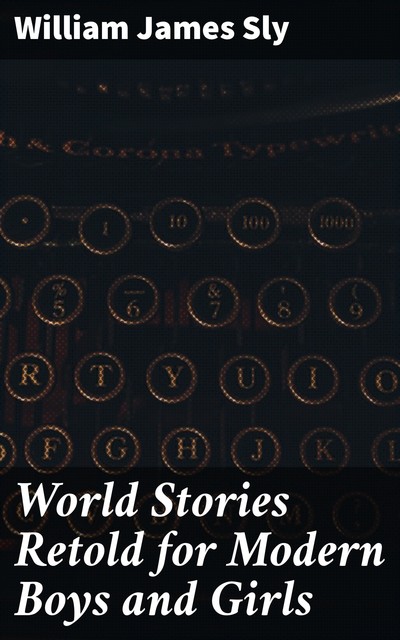 World Stories Retold for Modern Boys and Girls, William James Sly