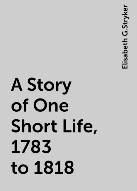 A Story of One Short Life, 1783 to 1818, Elisabeth G.Stryker