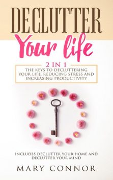 Declutter Your Life2 in 1 The Keys To Decluttering Your Life, Reducing Stress And Increasing Productivity, Mary Connor