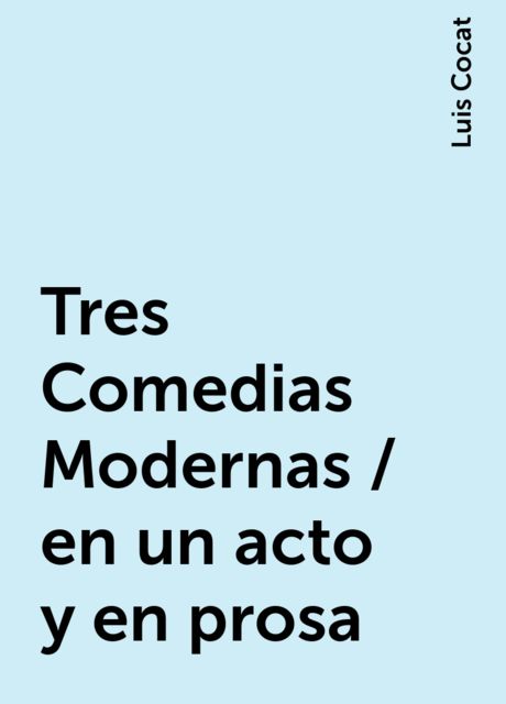 Tres Comedias Modernas / en un acto y en prosa, Luis Cocat
