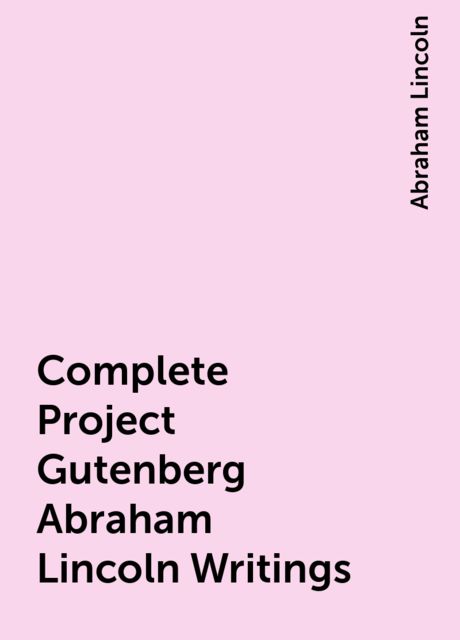 Complete Project Gutenberg Abraham Lincoln Writings, Abraham Lincoln