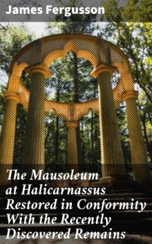 The Mausoleum at Halicarnassus Restored in Conformity With the Recently Discovered Remains, James Fergusson