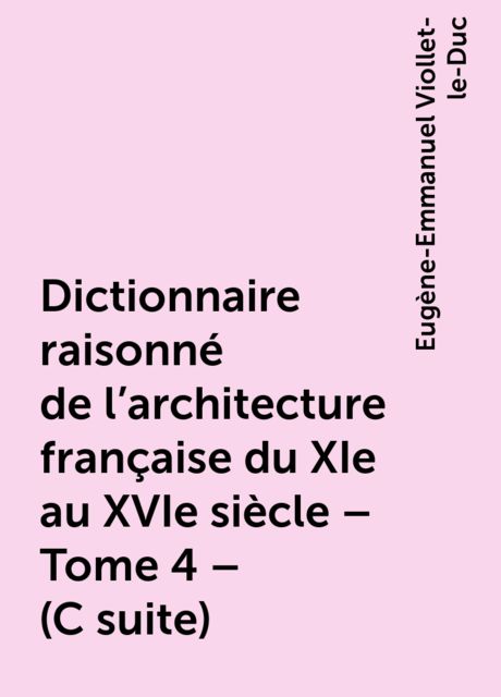 Dictionnaire raisonné de l'architecture française du XIe au XVIe siècle – Tome 4 – (C suite), Eugène-Emmanuel Viollet-le-Duc