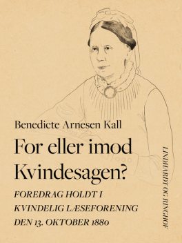 For eller imod Kvindesagen? Foredrag holdt i Kvindelig Læseforening den 13. oktober 1880, Benedicte Arnesen Kall