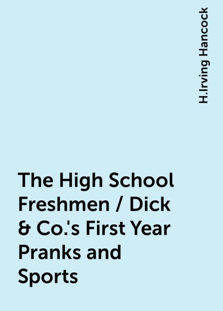 The High School Freshmen / Dick & Co.'s First Year Pranks and Sports, H.Irving Hancock