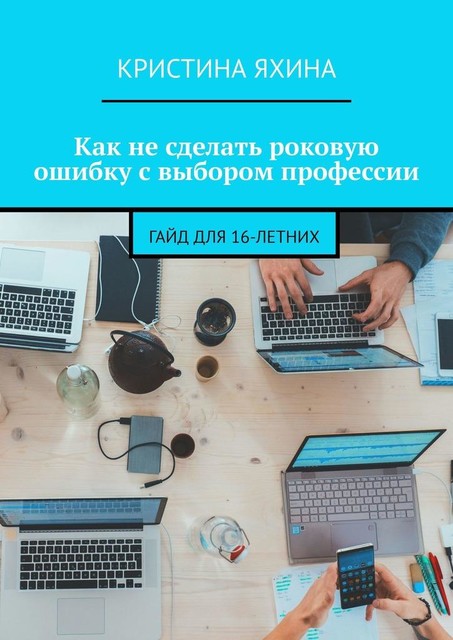 Как не сделать роковую ошибку с выбором профессии. Гайд для 16-летних, Кристина Яхина