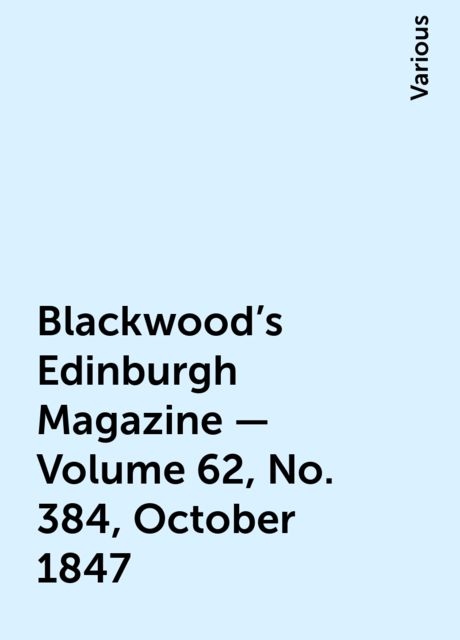 Blackwood's Edinburgh Magazine - Volume 62, No. 384, October 1847, Various