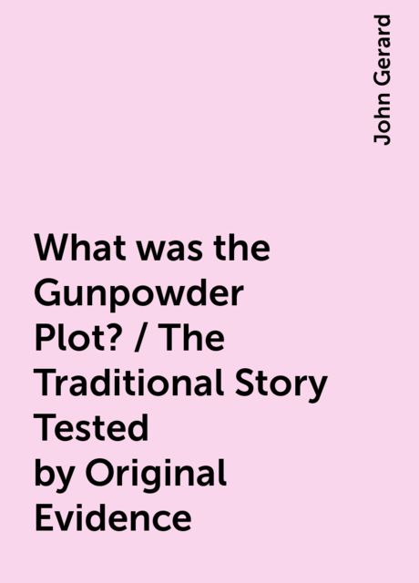 What was the Gunpowder Plot? / The Traditional Story Tested by Original Evidence, John Gerard