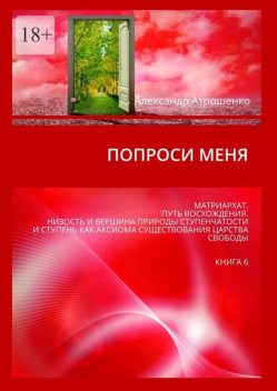 Попроси меня. Матриархат. Путь восхождения. Низость и вершина природы ступенчатости и ступень как аксиома существования царства свободы. Книга 6, Александр Атрошенко