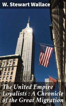 The United Empire Loyalists : A Chronicle of the Great Migration, W.Stewart Wallace