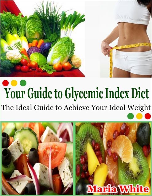 Your Guide to Glycemic Index Diet: The Ideal Guide to Achieve Your Ideal Weight, Maria White