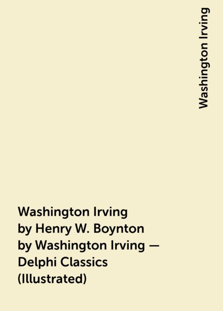 Washington Irving by Henry W. Boynton by Washington Irving – Delphi Classics (Illustrated), 