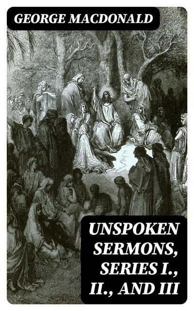 Unspoken Sermons, Series I., II., and III, George MacDonald